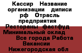 Кассир › Название организации ­ диписи.рф › Отрасль предприятия ­ Рестораны, фастфуд › Минимальный оклад ­ 25 000 - Все города Работа » Вакансии   . Нижегородская обл.,Нижний Новгород г.